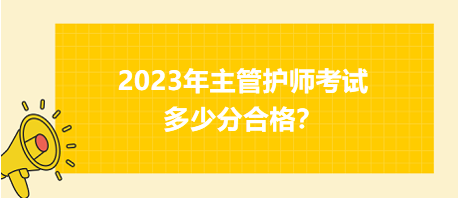 2023年主管護師職稱考試多少分合格？