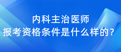 內(nèi)科主治醫(yī)師報(bào)考資格條件是什么樣的？