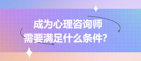 成為心理咨詢師需要滿足什么條件？