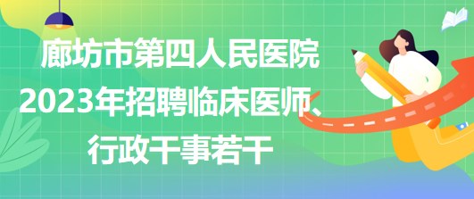 河北省廊坊市第四人民醫(yī)院2023年招聘臨床醫(yī)師、行政干事若干