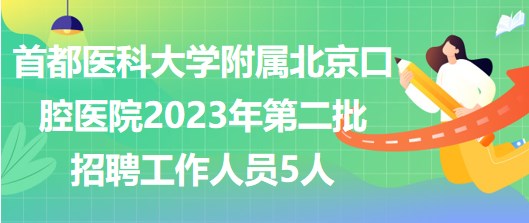 首都醫(yī)科大學附屬北京口腔醫(yī)院2023年第二批招聘工作人員5人