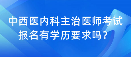 中西醫(yī)內(nèi)科主治醫(yī)師考試報名有學(xué)歷要求嗎？