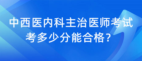 中西醫(yī)內(nèi)科主治醫(yī)師考試考多少分能合格？