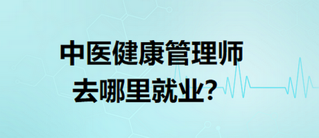 中醫(yī)健康管理師去哪里就業(yè)？