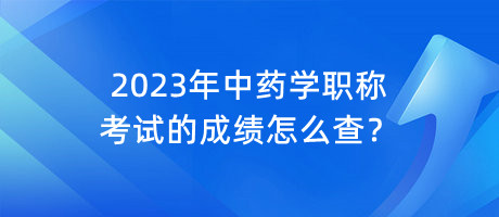 2023年中藥學職稱考試的成績怎么查？