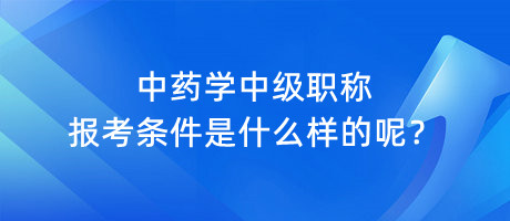 中藥學(xué)中級(jí)職稱報(bào)考條件是什么樣的呢？