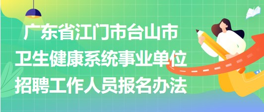 廣東省江門市臺(tái)山市衛(wèi)生健康系統(tǒng)事業(yè)單位招聘工作人員報(bào)名辦法