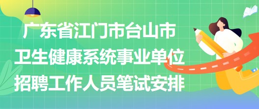 廣東省江門(mén)市臺(tái)山市衛(wèi)生健康系統(tǒng)事業(yè)單位招聘工作人員筆試安排