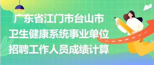 廣東省江門(mén)市臺(tái)山市衛(wèi)生健康系統(tǒng)事業(yè)單位招聘工作人員成績(jī)計(jì)算