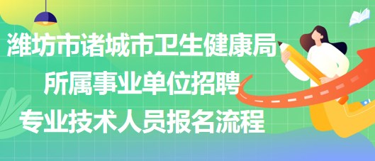 濰坊市諸城市衛(wèi)生健康局所屬事業(yè)單位招聘專業(yè)技術(shù)人員報名流程