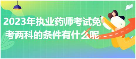 2023年執(zhí)業(yè)藥師考試免考兩科的條件有什么呢！