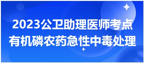 2023公衛(wèi)助理醫(yī)師考點有機磷農(nóng)藥急性中毒處理