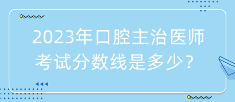 2023年口腔主治醫(yī)師考試分數(shù)線是多少？