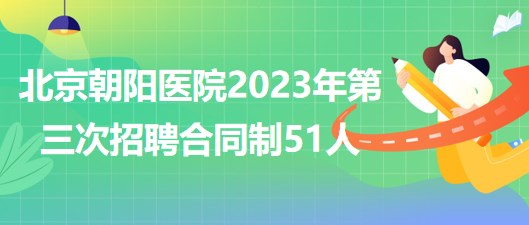 首都醫(yī)科大學(xué)附屬北京朝陽(yáng)醫(yī)院2023年第三次招聘合同制51人