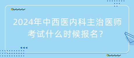 2024年中西醫(yī)內(nèi)科主治醫(yī)師考試什么時(shí)候報(bào)名？