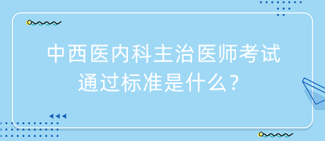 中西醫(yī)內(nèi)科主治醫(yī)師考試通過標準是什么？