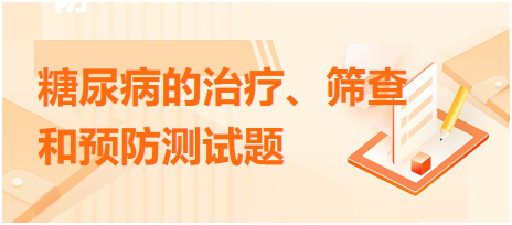 糖尿病的治療、篩查和預(yù)防測(cè)試題