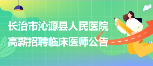 山西省長治市沁源縣人民醫(yī)院2023年高薪招聘臨床醫(yī)師公告