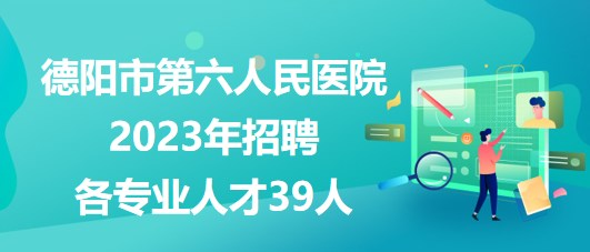 四川省德陽(yáng)市第六人民醫(yī)院2023年招聘各專(zhuān)業(yè)人才39人