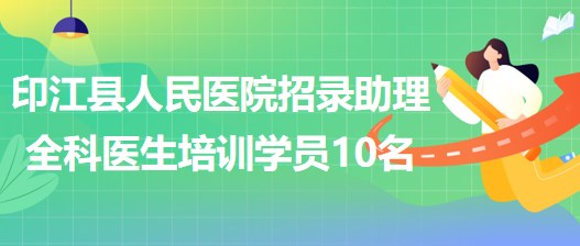 貴州省銅仁市印江縣人民醫(yī)院招錄助理全科醫(yī)生培訓(xùn)學(xué)員10名