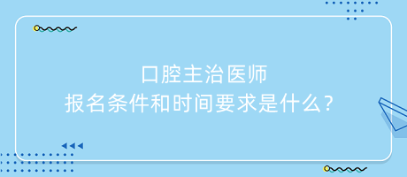 口腔主治醫(yī)師報名條件和時間要求是什么？