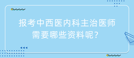 報(bào)考中西醫(yī)內(nèi)科主治醫(yī)師需要哪些資料呢？