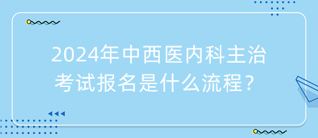 2024年中西醫(yī)內(nèi)科主治考試報名是什么流程？