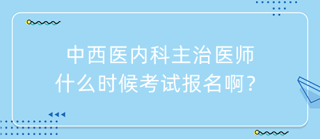 中西醫(yī)內(nèi)科主治醫(yī)師什么時候考試報名啊？