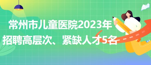 江蘇省常州市兒童醫(yī)院2023年招聘高層次、緊缺人才5名