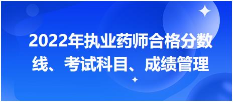 浙江2022年執(zhí)業(yè)藥師合格分數(shù)線、考試科目、成績管理？