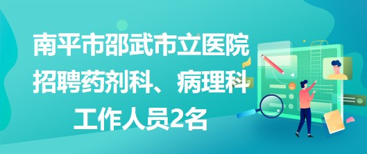 福建省南平市邵武市立醫(yī)院招聘藥劑科、病理科工作人員2名