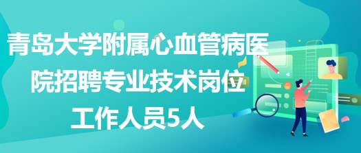 青島大學(xué)附屬心血管病醫(yī)院2023年招聘專業(yè)技術(shù)崗位工作人員5人