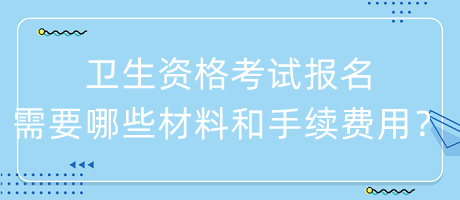 衛(wèi)生資格考試報(bào)名需要哪些材料和手續(xù)費(fèi)用？