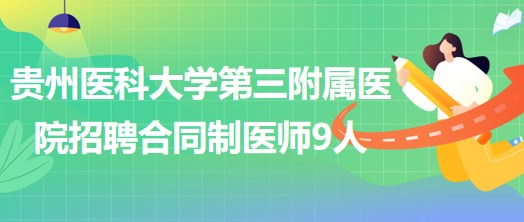 貴州醫(yī)科大學(xué)第三附屬醫(yī)院2023年招聘合同制醫(yī)師9人