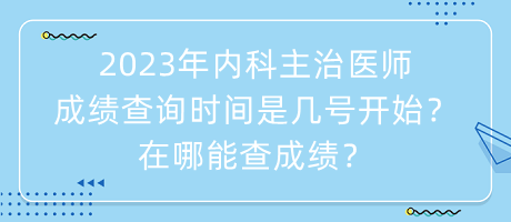 2023年內(nèi)科主治醫(yī)師成績查詢時間是幾號開始？在哪能查成績？