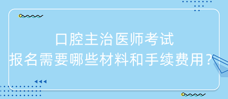 口腔主治醫(yī)師考試報(bào)名需要哪些材料和手續(xù)費(fèi)用？