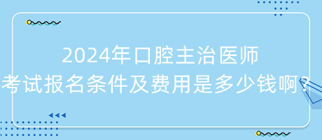 2024年口腔主治醫(yī)師考試報名條件及費用是多少錢??？