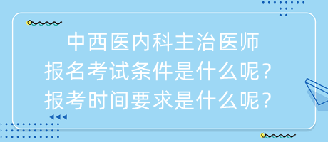 中西醫(yī)內(nèi)科主治醫(yī)師報名考試條件是什么呢？報考時間要求是什么呢？