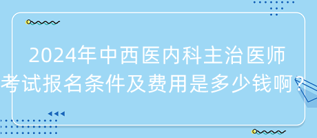 2024年中西醫(yī)內(nèi)科主治醫(yī)師考試報(bào)名條件及費(fèi)用是多少錢??？