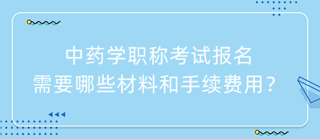 中藥學(xué)職稱考試報(bào)名需要哪些材料和手續(xù)費(fèi)用？