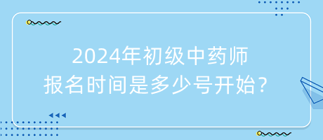 2024年初級中藥師報(bào)名時(shí)間是多少號開始？