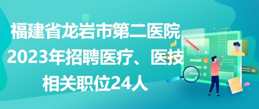 福建省龍巖市第二醫(yī)院2023年招聘醫(yī)療、醫(yī)技相關(guān)職位24人