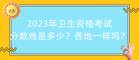 2023年衛(wèi)生資格考試分?jǐn)?shù)線是多少？各地都一樣嗎？