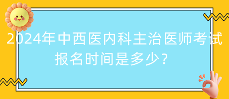 2024年中西醫(yī)內(nèi)科主治醫(yī)師考試報名時間是多少？