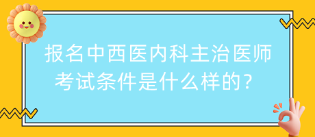 報(bào)名中西醫(yī)內(nèi)科主治醫(yī)師考試條件是什么樣的？