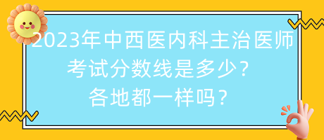 2023年中西醫(yī)內(nèi)科主治醫(yī)師考試分數(shù)線是多少？各地都一樣嗎？