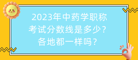 2023年中藥學(xué)職稱考試分?jǐn)?shù)線是多少？各地都一樣嗎？