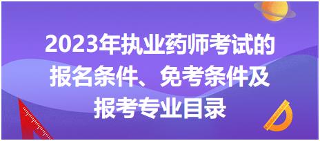 2023年執(zhí)業(yè)藥師考試的報名條件、免考條件及報考專業(yè)目錄！