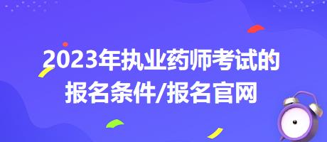 2023年執(zhí)業(yè)藥師考試的報(bào)名條件/報(bào)名官網(wǎng)？