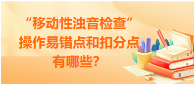 “移動性濁音檢查”操作易錯點和扣分點有哪些？